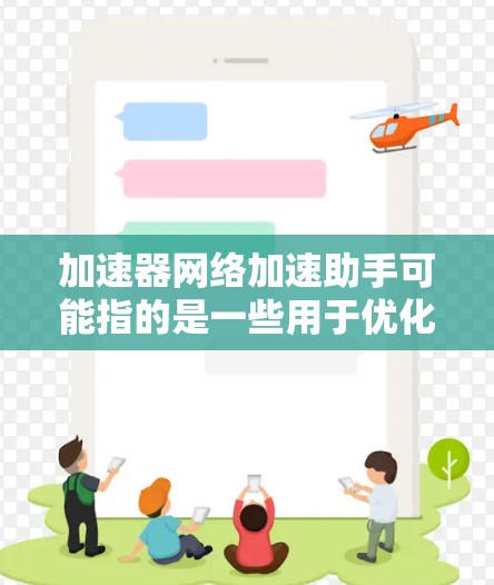 加速器网络加速助手可能指的是一些用于优化网络性能的工具或软件。为了更好地理解你的需求,请提供更多具体信息,比如