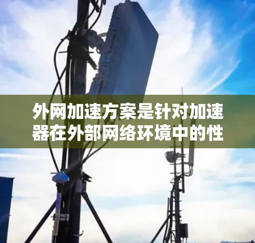 外网加速方案是针对加速器在外部网络环境中的性能优化,旨在提升数据传输速度和可靠性。以下是对该方案的详细分析和总结