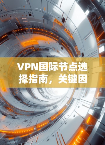 VPN国际节点选择指南,关键因素与实用建议