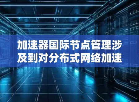 加速器国际节点管理涉及到对分布式网络加速器节点的全生命周期管理，确保其高效、稳定地运行，能够处理国际级的数据传输任务。以下是加速器国际节点管理的主要方面