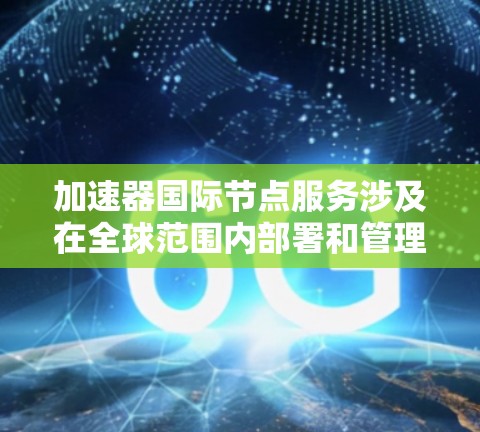 加速器国际节点服务涉及在全球范围内部署和管理加速器节点，以优化数据处理和网络性能。以下是关于加速器国际节点服务的一些关键点和建议