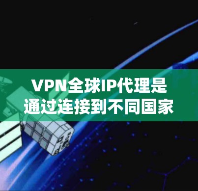 VPN全球IP代理是通过连接到不同国家的服务器，获取该国IP地址的网络工具，主要用于绕过地理限制、保护隐私和访问多国内容。以下是对VPN全球IP代理的详细分析
