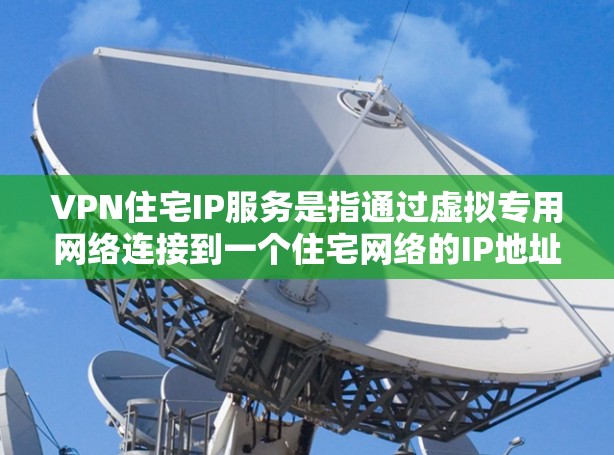 VPN住宅IP服务是指通过虚拟专用网络连接到一个住宅网络的IP地址，允许用户在外部访问家庭网络中的设备或资源。以下是详细的步骤和注意事项