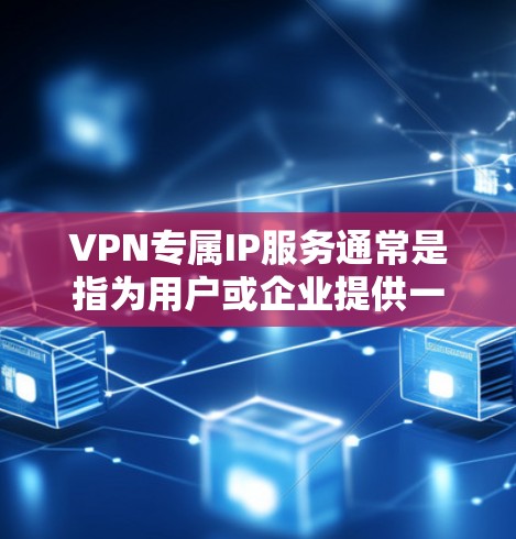 VPN专属IP服务通常是指为用户或企业提供一个专门的IP地址，以便在VPN网络中使用。这种服务可以提供以下优势