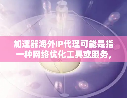 加速器海外IP代理可能是指一种网络优化工具或服务，用于通过改变请求的源IP地址来实现特定的网络行为，例如绕过地理位置限制、匿名访问网站或测试网络性能