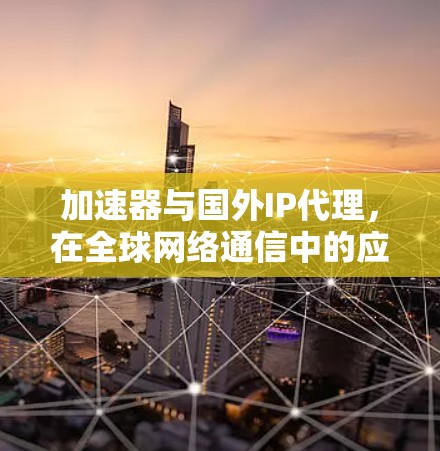 加速器与国外IP代理，在全球网络通信中的应用与挑战