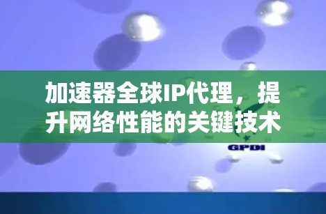 加速器全球IP代理，提升网络性能的关键技术