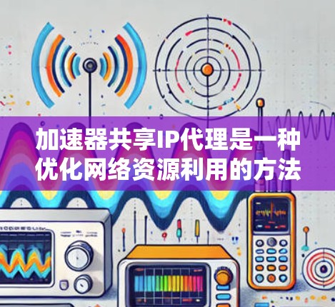 加速器共享IP代理是一种优化网络资源利用的方法，通常用于内容分发网络（CDN）或其他加速服务中，以提高网络性能和资源利用率。以下是实现加速器共享IP代理的一些关键点和方法