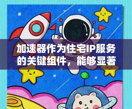 加速器作为住宅IP服务的关键组件，能够显著提升家庭智能网关的性能和用户体验。以下是对加速器工作原理和应用的详细总结