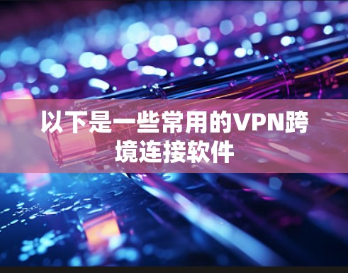 以下是一些常用的VPN跨境连接软件