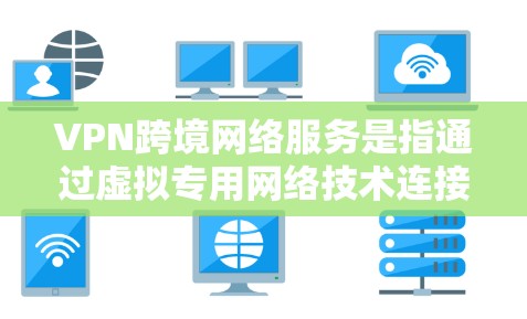 VPN跨境网络服务是指通过虚拟专用网络技术连接不同国家或地区的网络，提供安全、匿名和高效的通信解决方案。以下是对VPN跨境服务的详细分析