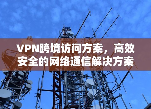 VPN跨境访问方案，高效安全的网络通信解决方案