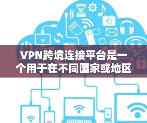 VPN跨境连接平台是一个用于在不同国家或地区之间建立安全、可靠的网络连接的解决方案。以下是对该平台的详细分析和总结