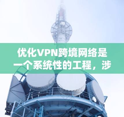 优化VPN跨境网络是一个系统性的工程，涉及多个方面的考量和调整。以下是优化过程的分步指南
