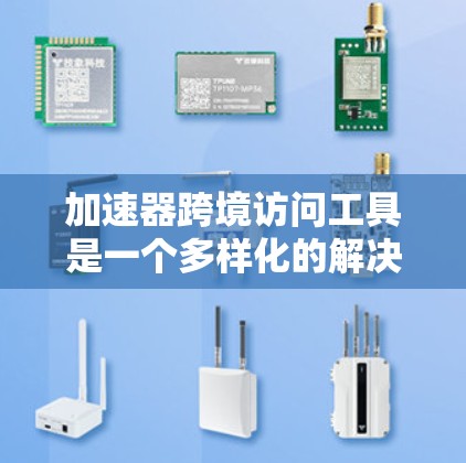 加速器跨境访问工具是一个多样化的解决方案，旨在优化数据传输效率和安全性。以下是对这些工具的详细分析和总结
