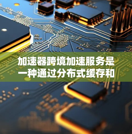 加速器跨境加速服务是一种通过分布式缓存和智能路由技术，优化数据在国际网络中的传输，显著降低延迟和提高带宽利用率的解决方案。以下是对该服务的详细分析和总结