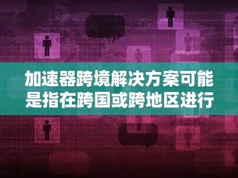 加速器跨境解决方案可能是指在跨国或跨地区进行数据处理和加速的方案。以下是一些可能的解释和相关建议