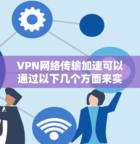 VPN网络传输加速可以通过以下几个方面来实现