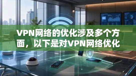 VPN网络的优化涉及多个方面，以下是对VPN网络优化方法的详细总结