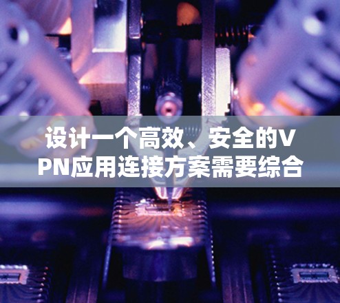 设计一个高效、安全的VPN应用连接方案需要综合考虑多个方面，确保用户体验和数据安全。以下是一个有条理的方案