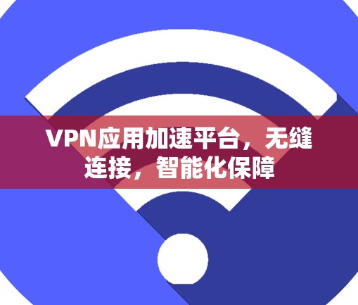 VPN应用加速平台，无缝连接，智能化保障
