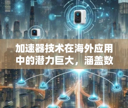 加速器技术在海外应用中的潜力巨大，涵盖数据传输、网络优化、容器虚拟化、AI加速、安全保护等多个领域。以下是对加速器在海外应用连接方面的详细分析