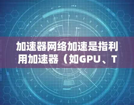 加速器网络加速是指利用加速器（如GPU、TPU等）来加速网络数据处理和传输的技术。2026年，加速器网络加速领域可能会有显著的发展，以下是一些可能的趋势和排名预测（基于当前技术趋势和市场动态）
