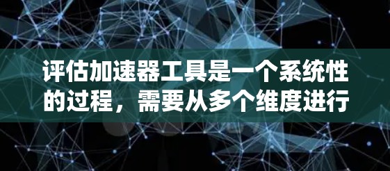 评估加速器工具是一个系统性的过程，需要从多个维度进行分析和比较。以下是一个有条理的评估框架，帮助你选择最适合的加速器