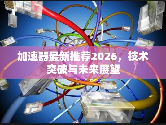 加速器最新推荐2026，技术突破与未来展望