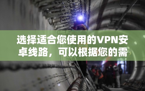 选择适合您使用的VPN安卓线路,可以根据您的需求和预算来决定。以下是一些主要的安卓VPN应用及其线路选择建议
