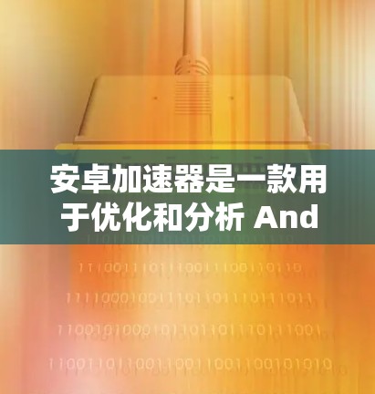 安卓加速器是一款用于优化和分析 Android 应用的性能工具，旨在帮助开发者识别和解决性能问题，提升应用的运行效率。以下是关于安卓加速器的详细解释
