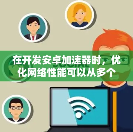 在开发安卓加速器时，优化网络性能可以从多个维度入手，以提升数据传输效率和减少延迟。以下是一些系统化的优化步骤