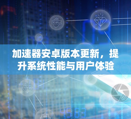 加速器安卓版本更新，提升系统性能与用户体验