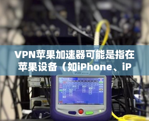 VPN苹果加速器可能是指在苹果设备（如iPhone、iPad或Mac）上使用VPN来加速网络连接或访问特定资源的应用程序。以下是一些可能的解释和推荐