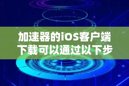 加速器的iOS客户端下载可以通过以下步骤进行