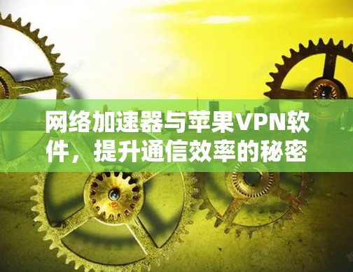 网络加速器与苹果VPN软件,提升通信效率的秘密武器