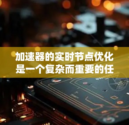 加速器的实时节点优化是一个复杂而重要的任务,旨在提高系统性能和效率,确保在高并发和复杂任务下的稳定运行。以下是对该问题的详细分析和解决方案