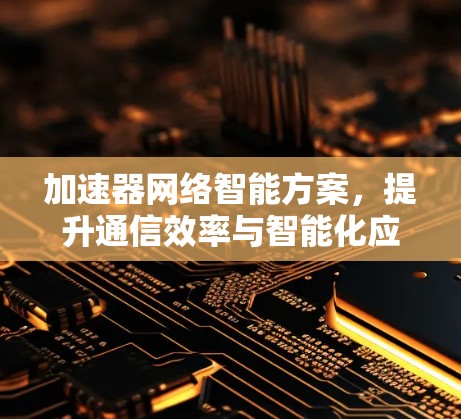 加速器网络智能方案,提升通信效率与智能化应用