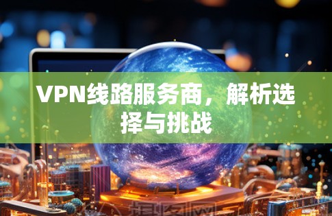 VPN线路服务商,解析选择与挑战 VPN线路服务商,解析选择与挑战