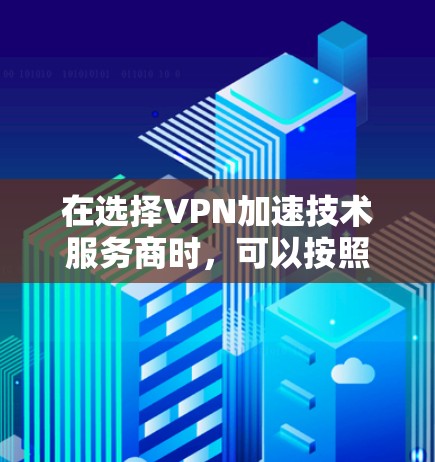 在选择VPN加速技术服务商时,可以按照以下步骤进行评估和比较,以确保选择最适合您的业务需求的服务
