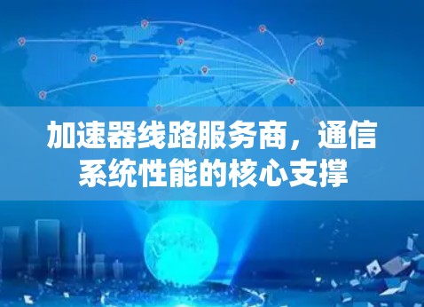 加速器线路服务商，通信系统性能的核心支撑