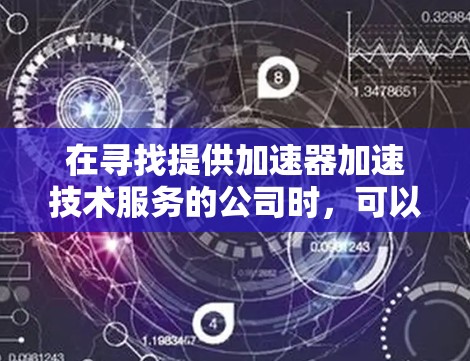 在寻找提供加速器加速技术服务的公司时，可以考虑以下几家知名的服务商和研究机构，他们在加速器技术领域有着丰富的经验和专长