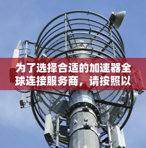为了选择合适的加速器全球连接服务商，请按照以下步骤进行