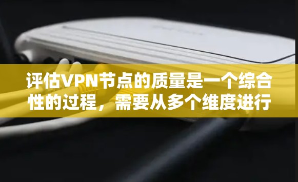 评估VPN节点的质量是一个综合性的过程,需要从多个维度进行分析和测试。以下是一份详细的评估指南,帮助您全面了解和选择高质量的VPN节点