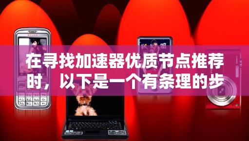 在寻找加速器优质节点推荐时，以下是一个有条理的步骤指南，帮助您做出明智的选择