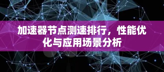 加速器节点测速排行,性能优化与应用场景分析