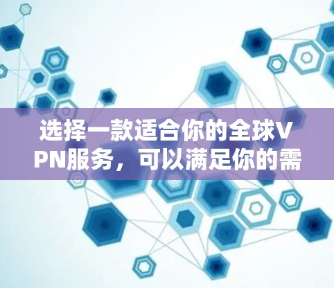 选择一款适合你的全球VPN服务，可以满足你的需求，比如访问受限的网站、保护隐私或获取更好的网络速度。以下是一些推荐的全球VPN服务