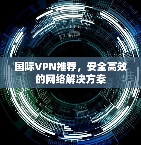 国际VPN推荐,安全高效的网络解决方案