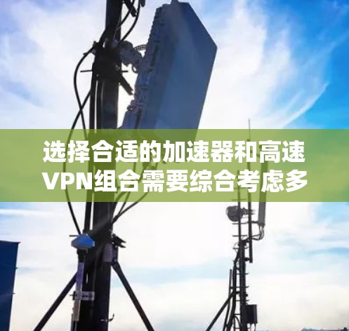 选择合适的加速器和高速VPN组合需要综合考虑多个因素，以确保最佳的网络性能和安全性。以下是详细的步骤指南