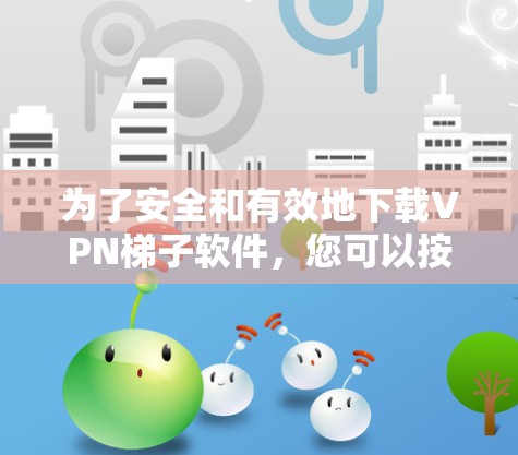 为了安全和有效地下载VPN梯子软件，您可以按照以下步骤操作